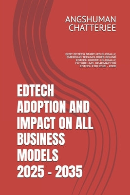 Edtech Adoption and Impact on All Business Models 2025 - 2035: Best Edtech Startups Globally, Emerging Technologies Behind Edtech Growth Globally, Fut by Chatterjee, Angshuman