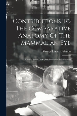 Contributions To The Comparative Anatomy Of The Mammalian Eye: Chiefly Based On Ophthalmoscopic Examination by Johnson, George Lindsay