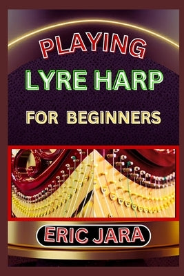 Playing Lyre Harp for Beginners: Complete Procedural Melody Guide To Understand, Learn And Master How To Play Lyre harp Like A Pro Even With No Former by Jara, Eric