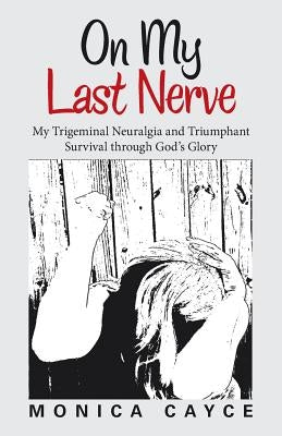 On My Last Nerve: My Trigeminal Neuralgia and Triumphant Survival through God's Glory by Cayce, Monica
