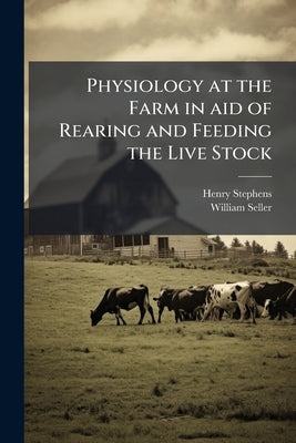 Physiology at the Farm in aid of Rearing and Feeding the Live Stock by Stephens, Henry
