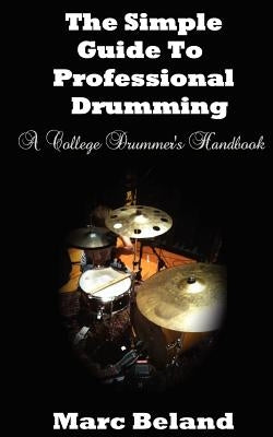 The Simple Guide To Professional Drumming: A College Drummer's Handbook by Beland, Marc