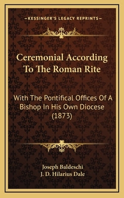 Ceremonial According To The Roman Rite: With The Pontifical Offices Of A Bishop In His Own Diocese (1873) by Baldeschi, Joseph