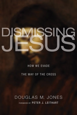 Dismissing Jesus: How We Evade the Way of the Cross by Jones, Douglas M.