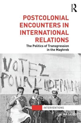 Postcolonial Encounters in International Relations: The Politics of Transgression in the Maghreb by Sajed, Alina