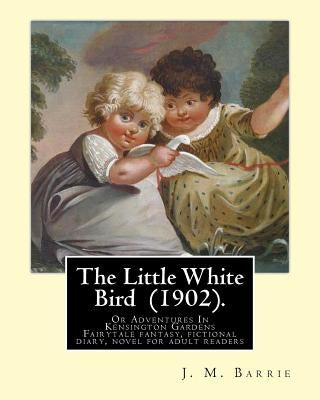 The Little White Bird (1902). By: J. M. Barrie: The Little White Bird Or Adventures In Kensington Gardens by Barrie, James Matthew