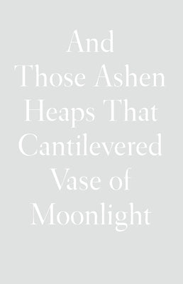 And Those Ashen Heaps That Cantilevered Vase of Moonlight by Xu, Lynn