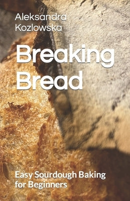 Breaking Bread: Easy Sourdough Baking for Beginners by Kozlowska, Aleksandra