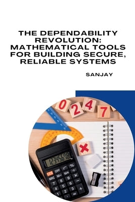 The Dependability Revolution: Mathematical Tools for Building Secure, Reliable Systems by Sanjay