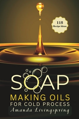 Soap Making Oils for Cold Process: Unlocking the Secrets to Crafting Luxurious, Natural Soaps - Cold Processed Oils, Essential Oils, Recipes, and Tech by Livingspring, Amanda