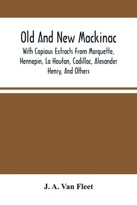 Old And New Mackinac: With Copious Extracts From Marquette, Hennepin, La Houtan, Cadillac, Alexander Henry, And Others by A. Van Fleet, J.