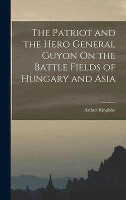 The Patriot and the Hero General Guyon On the Battle Fields of Hungary and Asia by Kinglake, Arthur