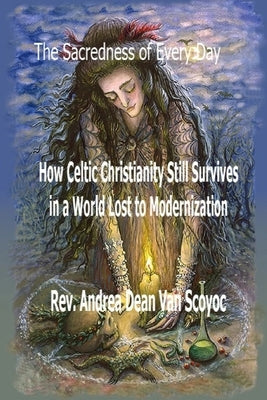 The Sacredness of Every Day: How Celtic Christianity Still Survives in a World Lost to Modernization by Vanscoyoc, Andrea Dean