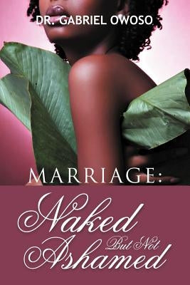 Marriage: Naked But Not Ashamed by Owoso, Gabriel O.