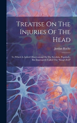 Treatise On The Injuries Of The Head: To Which Is Added Observations On The Scrofula, Popularly, But Improperly Called The "king's-evil" by Jordan, Roche