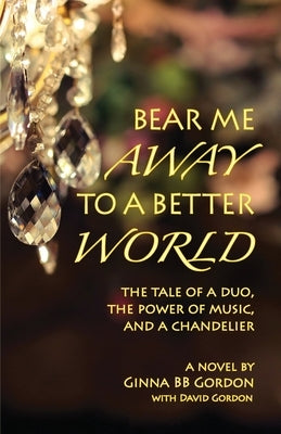 Bear Me Away to a Better World: The Tale of a Duo, the Power of Music, and a Chandelier by Gordon, Ginna B. B.