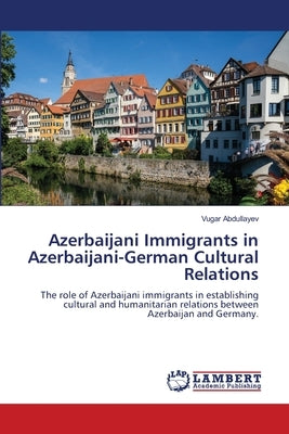 Azerbaijani Immigrants in Azerbaijani-German Cultural Relations by Abdullayev, Vugar