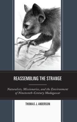Reassembling the Strange: Naturalists, Missionaries, and the Environment of Nineteenth-Century Madagascar by Anderson, Thomas