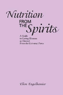 Nutrition from the Spirits: A Guide to Curing Illnesses as Dowsed from the Universal Force by Engelkemier, Ellen
