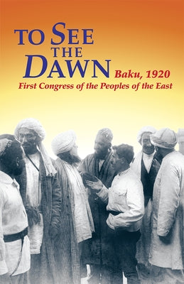 To See the Dawn: Baku, 1920--First Congress of the Peoples of the East by Riddell, John