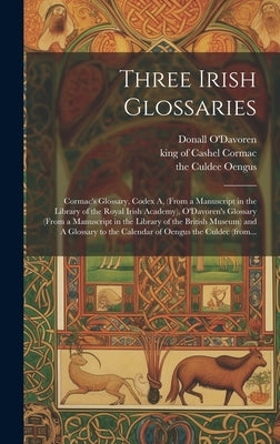 Three Irish Glossaries: Cormac's Glossary, Codex A, (from a Manuscript in the Library of the Royal Irish Academy), O'Davoren's Glossary (from by Cormac, King of Cashel