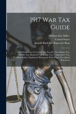 1917 War Tax Guide: The Federal Laws Covering: The Income Tax, Stamp Tax, Profits Tax, Business Tax, Estate Tax, Corporation Tax, Codified by Miller, William Kix