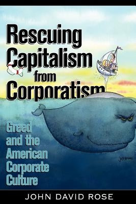 Rescuing Capitalism from Corporatism: Greed and the American Corporate Culture by Rose, John David
