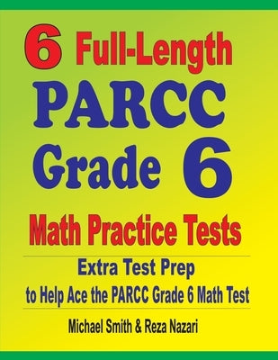 6 Full-Length PARCC Grade 6 Math Practice Tests: Extra Test Prep to Help Ace the PARCC Grade 6 Math Test by Smith, Michael