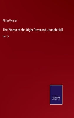 The Works of the Right Reverend Joseph Hall: Vol. X by Wynter, Philip