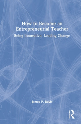 How to Become an Entrepreneurial Teacher: Being Innovative, Leading Change by Davis, James P.