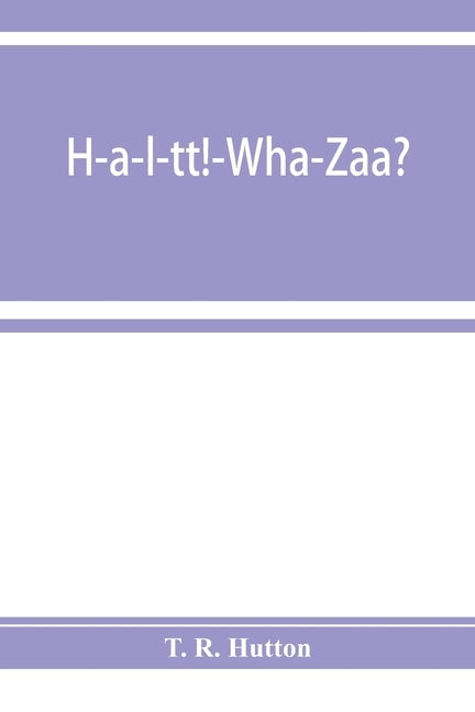 H-a-l-tt!-Wha-Zaa? Being a history of the First provisional regiment and the answer of a state militant to the threat of Berlin by R. Hutton, T.