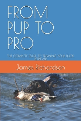 From Pup to Pro: The Complete Guide to Training Your Duck Retriever by Richardson, James