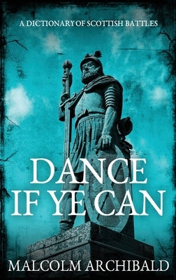 Dance If Ye Can: A Dictionary of Scottish Battles by Archibald, Malcolm