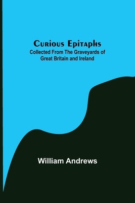 Curious Epitaphs; Collected from the Graveyards of Great Britain and Ireland. by Andrews, William