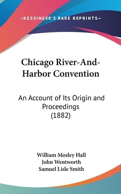 Chicago River-And-Harbor Convention: An Account of Its Origin and Proceedings (1882) by Hall, William Mosley