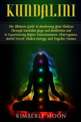 Kundalini: The Ultimate Guide to Awakening Your Chakras Through Kundalini Yoga and Meditation and to Experiencing Higher Consciou by Moon, Kimberly