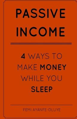 Passive Income: 4 Ways To Make Money While You Sleep! by Ayanfe-Oluye, Femi