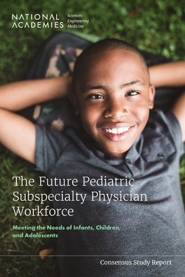 The Future Pediatric Subspecialty Physician Workforce: Meeting the Needs of Infants, Children, and Adolescents by National Academies of Sciences Engineeri