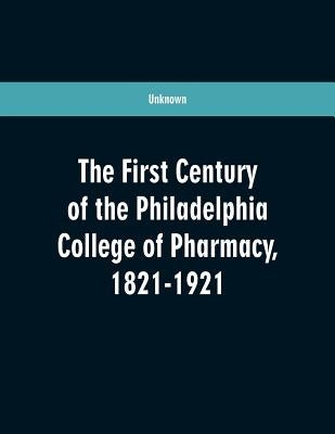 The first century of the Philadelphia college of pharmacy, 1821-1921 by Unknown