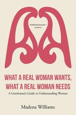 What a Real Woman Wants, What a Real Woman Needs: A Gentleman's Guide to Understanding Women by Williams, Madena