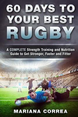 60 DAYS To YOUR BEST RUGBY: A COMPLETE Strength Training and Nutrition Guide to Get Stronger, Faster and Fitter by Correa, Mariana