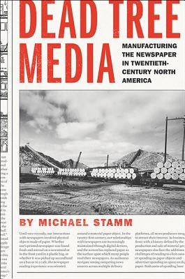 Dead Tree Media: Manufacturing the Newspaper in Twentieth-Century North America by Stamm, Michael