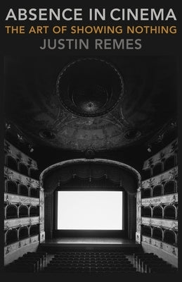 Absence in Cinema: The Art of Showing Nothing by Remes, Justin