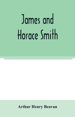 James and Horace Smith; Joint Authors of Rejected Addresses. A family narrative based upon hitherto unpublished private diaries, letters, and other do by Henry Beavan, Arthur