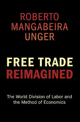 Free Trade Reimagined: The World Division of Labor and the Method of Economics by Unger, Roberto Mangabeira