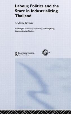 Labour, Politics and the State in Industrialising Thailand by Brown, Andrew