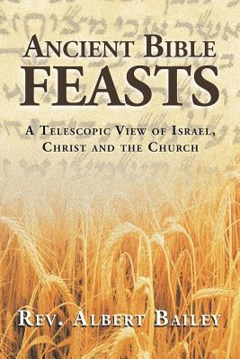 Ancient Bible Feasts: A Telescopic View of Israel, Christ and the Church by Bailey, Albert