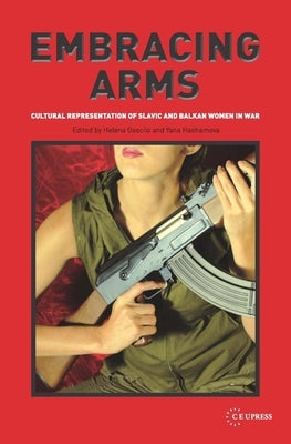 Embracing Arms: Cultural Representation of Slavic and Balkan Women in War by Goscilo, Helena