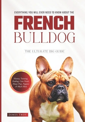 The Ultimate French Bulldog Book: Covering All Aspects Of Owning A French Bulldog, From Young To Old And Everything In-between by Troy, James