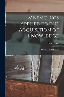 Mnemonics Applied to the Acquisition of Knowledge: Or, the Art of Memory by Pike, Robert